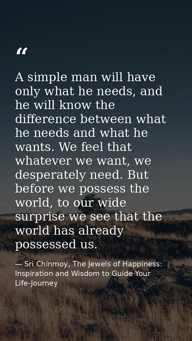 A simple man will have only what he needs, and he will know the difference between what he needs and what he wants. We f — Sri Chinmoy, The Jewels of Happiness: Inspiration and Wisdom to Guide Your Life-Journey