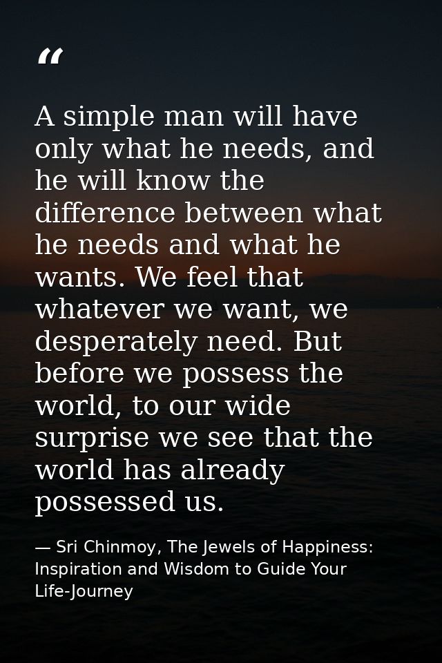 A simple man will have only what he needs, and he will know the difference between what he needs and what he wants. We f — Sri Chinmoy, The Jewels of Happiness: Inspiration and Wisdom to Guide Your Life-Journey