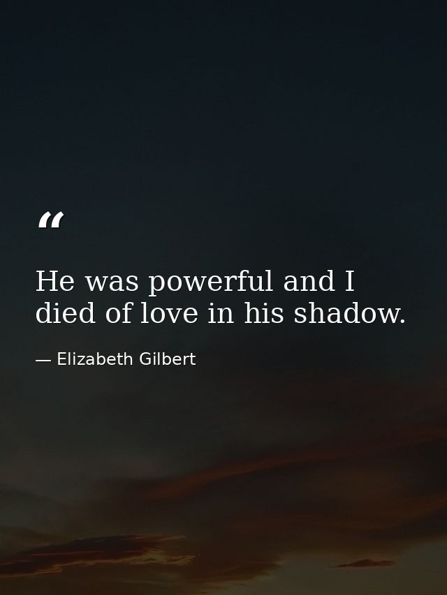 He was powerful and I died of love in his shadow. — Elizabeth Gilbert