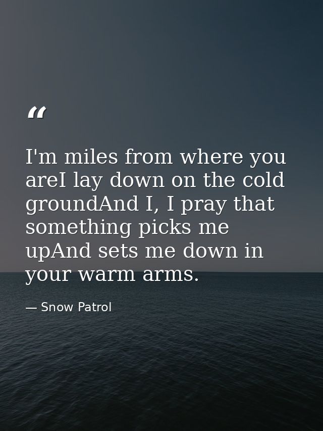 I'm miles from where you areI lay down on the cold groundAnd I, I pray that something picks me upAnd sets me down in you — Snow Patrol