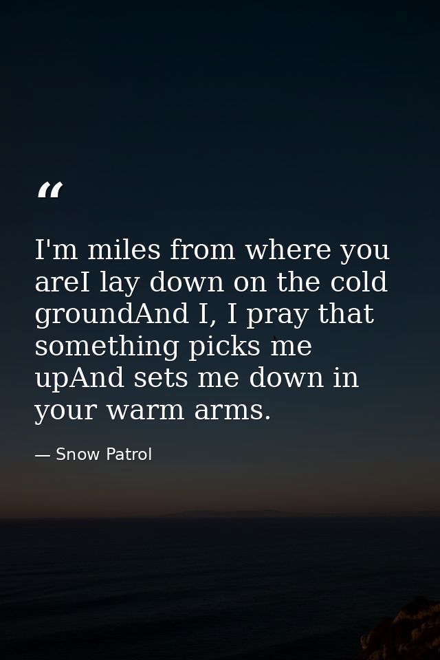 I'm miles from where you areI lay down on the cold groundAnd I, I pray that something picks me upAnd sets me down in you — Snow Patrol