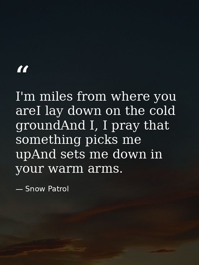 I'm miles from where you areI lay down on the cold groundAnd I, I pray that something picks me upAnd sets me down in you — Snow Patrol