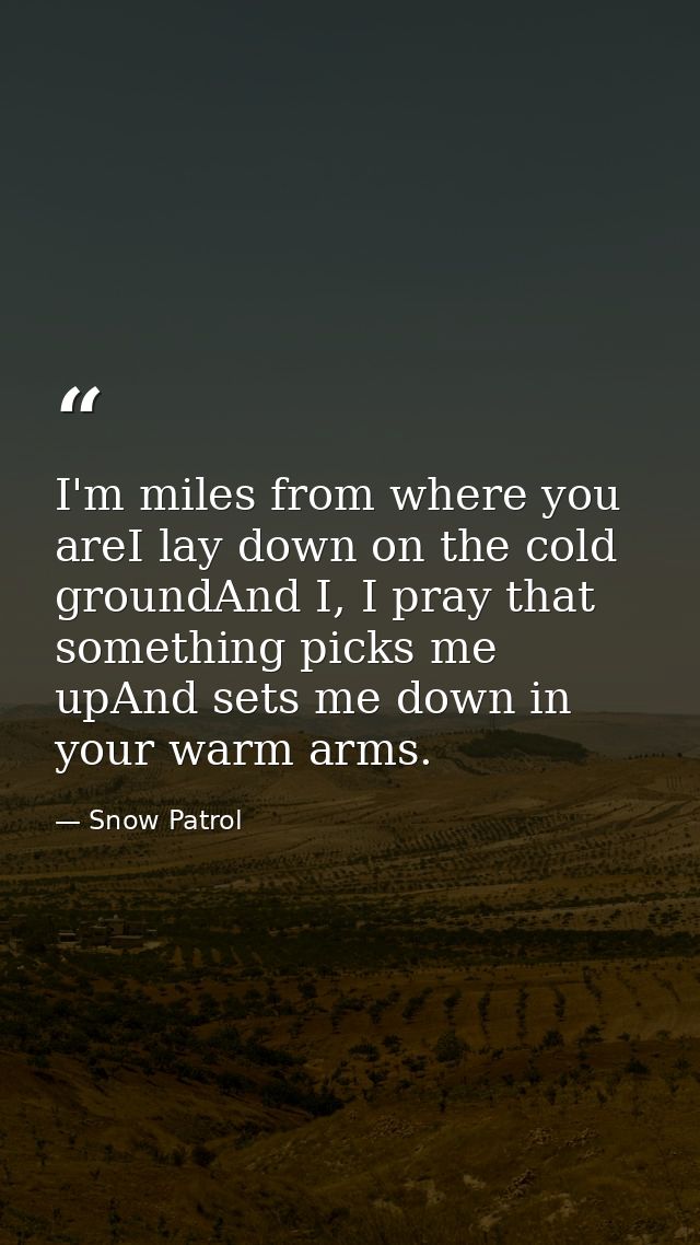 I'm miles from where you areI lay down on the cold groundAnd I, I pray that something picks me upAnd sets me down in you — Snow Patrol