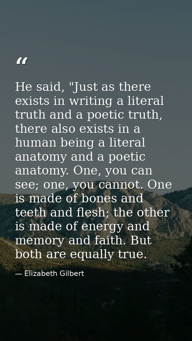He said, "Just as there exists in writing a literal truth and a poetic truth, there also exists in a human being a liter — Elizabeth Gilbert