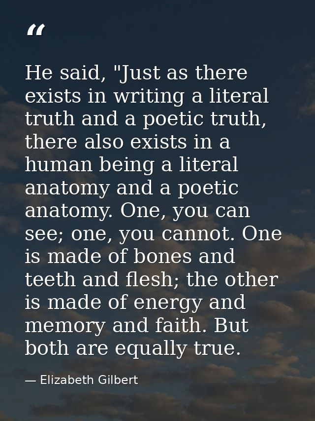 He said, "Just as there exists in writing a literal truth and a poetic truth, there also exists in a human being a liter — Elizabeth Gilbert