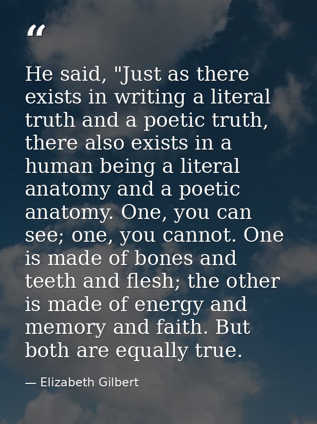 He said, "Just as there exists in writing a literal truth and a poetic truth, there also exists in a human being a liter — Elizabeth Gilbert