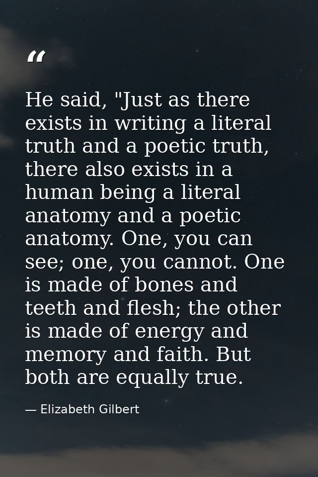 He said, "Just as there exists in writing a literal truth and a poetic truth, there also exists in a human being a liter — Elizabeth Gilbert