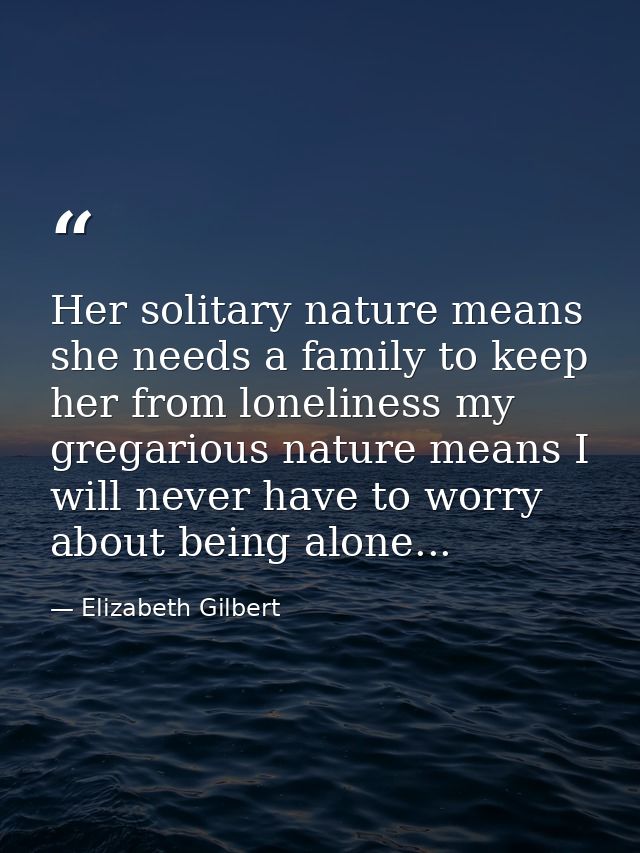 Her solitary nature means she needs a family to keep her from loneliness my gregarious nature means I will never have to — Elizabeth Gilbert