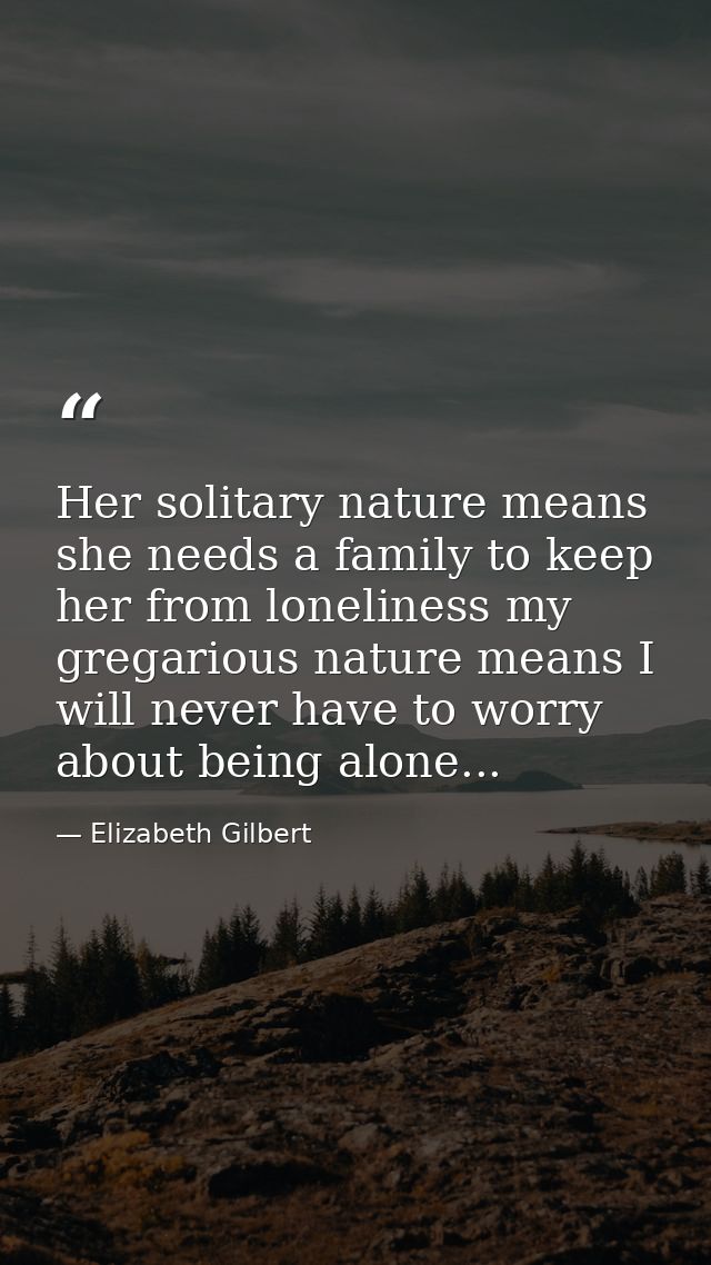 Her solitary nature means she needs a family to keep her from loneliness my gregarious nature means I will never have to — Elizabeth Gilbert