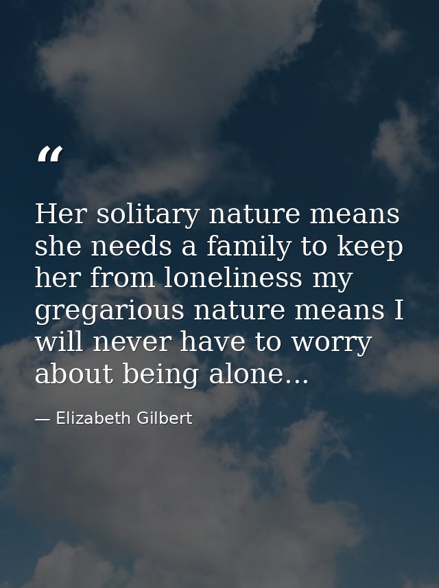 Her solitary nature means she needs a family to keep her from loneliness my gregarious nature means I will never have to — Elizabeth Gilbert