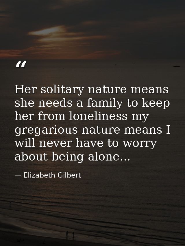Her solitary nature means she needs a family to keep her from loneliness my gregarious nature means I will never have to — Elizabeth Gilbert