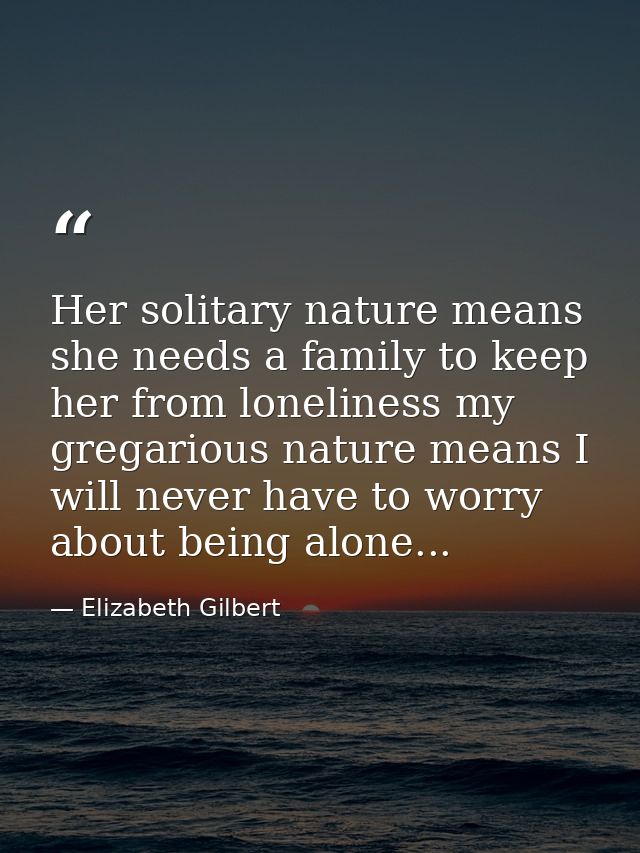 Her solitary nature means she needs a family to keep her from loneliness my gregarious nature means I will never have to — Elizabeth Gilbert