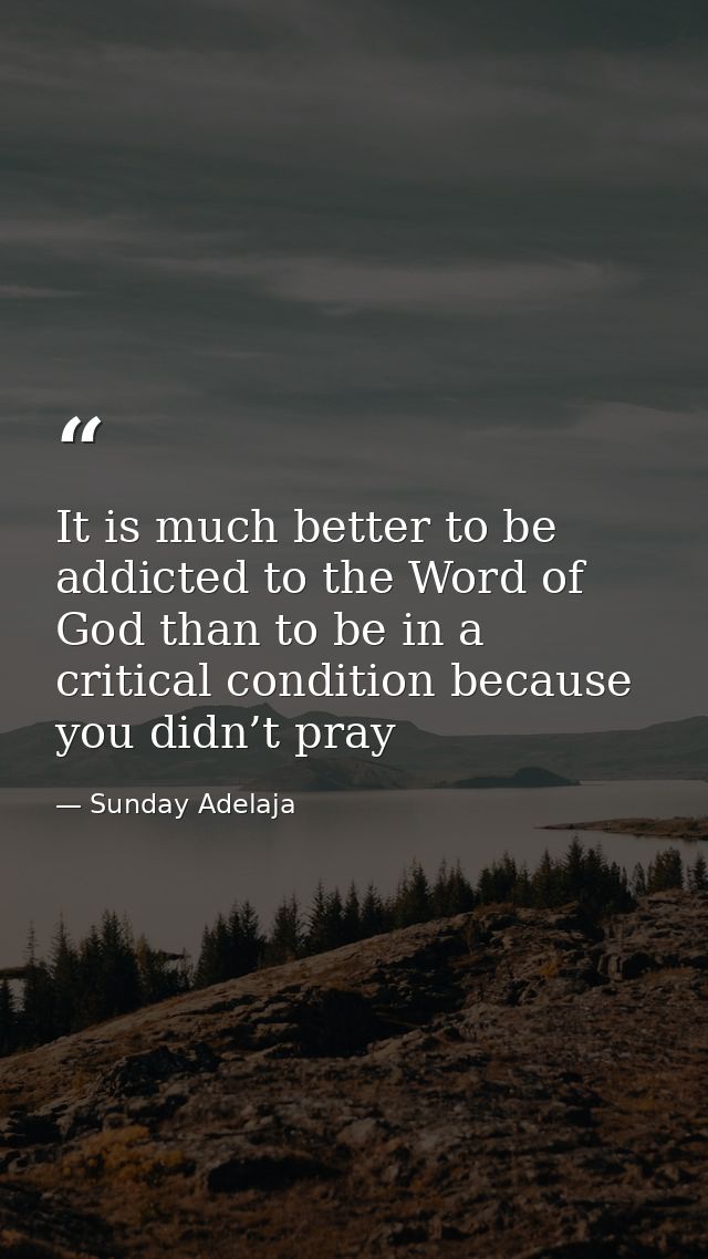 It is much better to be addicted to the Word of God than to be in a critical condition because you didn’t pray — Sunday Adelaja