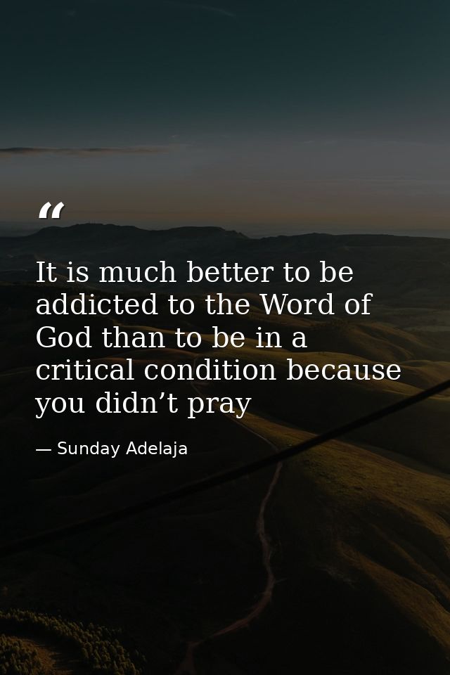It is much better to be addicted to the Word of God than to be in a critical condition because you didn’t pray — Sunday Adelaja