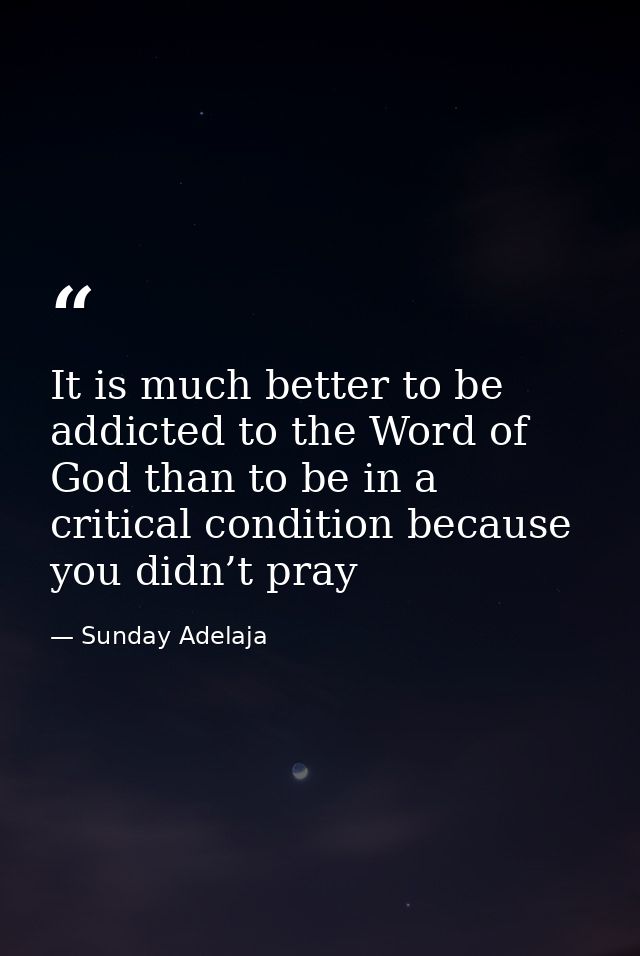 It is much better to be addicted to the Word of God than to be in a critical condition because you didn’t pray — Sunday Adelaja