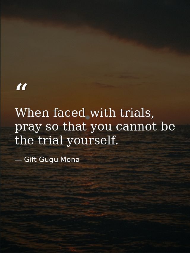 When faced with trials, pray so that you cannot be the trial yourself. — Gift Gugu Mona