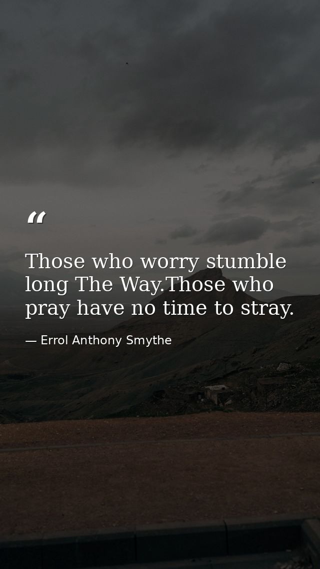 Those who worry stumble long The Way.Those who pray have no time to stray. — Errol Anthony Smythe