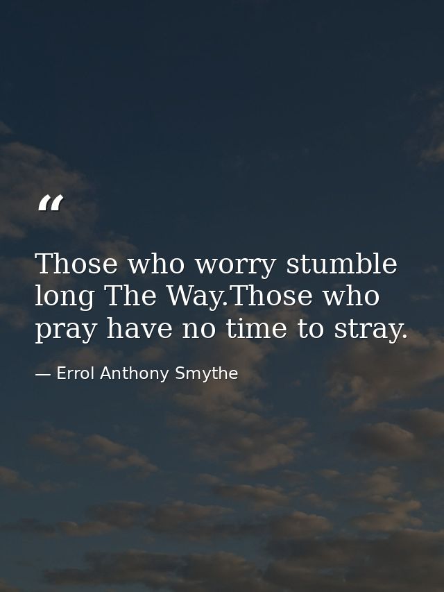 Those who worry stumble long The Way.Those who pray have no time to stray. — Errol Anthony Smythe