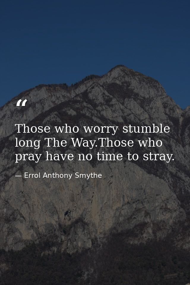 Those who worry stumble long The Way.Those who pray have no time to stray. — Errol Anthony Smythe