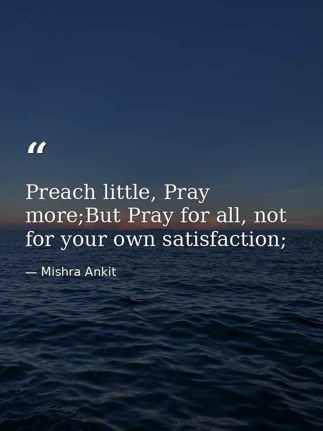 Preach little, Pray more;But Pray for all, not for your own satisfaction; — Mishra Ankit