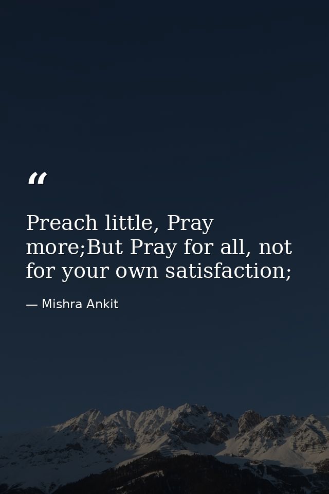 Preach little, Pray more;But Pray for all, not for your own satisfaction; — Mishra Ankit