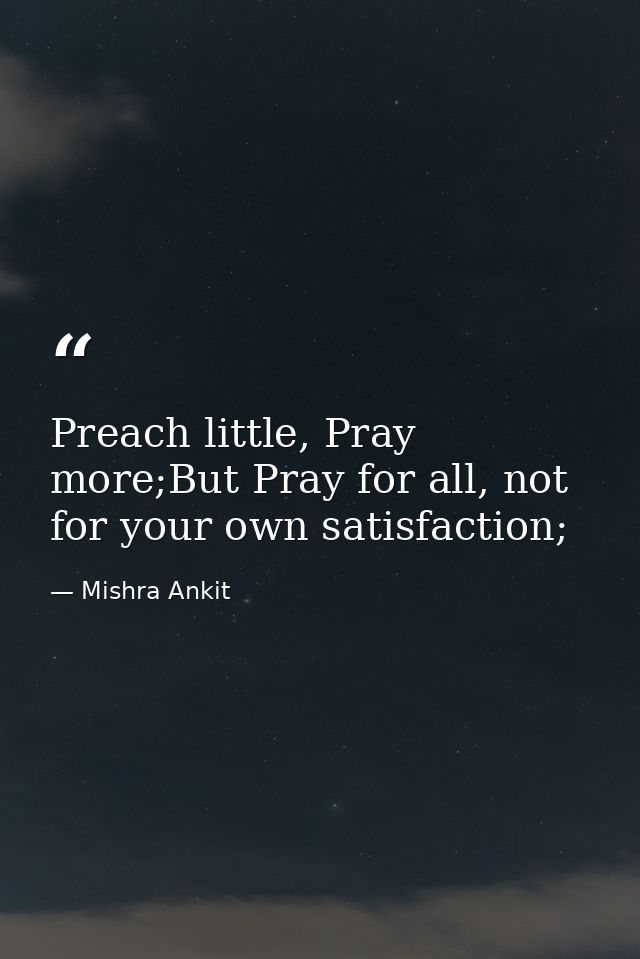 Preach little, Pray more;But Pray for all, not for your own satisfaction; — Mishra Ankit