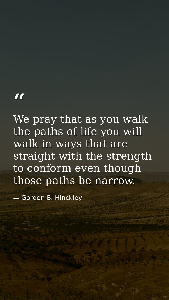 We pray that as you walk the paths of life you will walk in ways that are straight with the strength to conform even tho — Gordon B. Hinckley