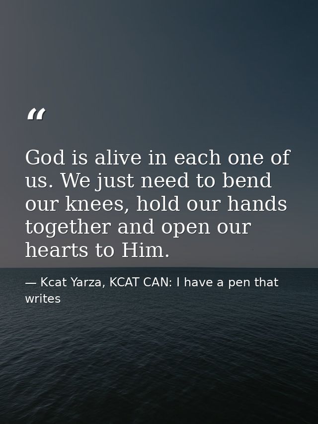 God is alive in each one of us. We just need to bend our knees, hold our hands together and open our hearts to Him. — Kcat Yarza, KCAT CAN: I have a pen that writes