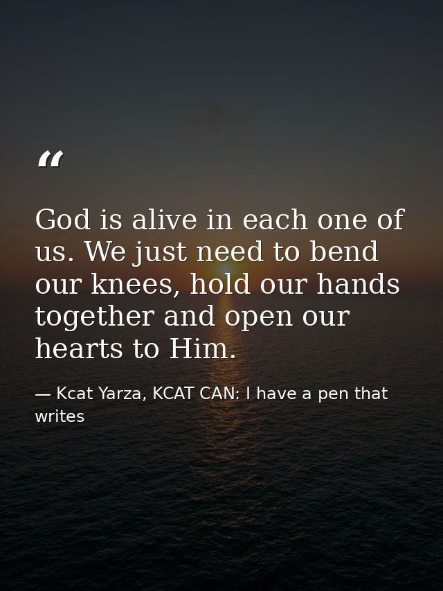 God is alive in each one of us. We just need to bend our knees, hold our hands together and open our hearts to Him. — Kcat Yarza, KCAT CAN: I have a pen that writes