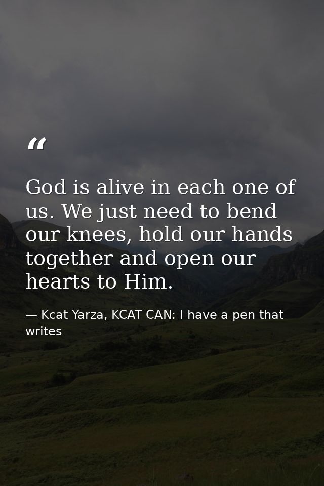 God is alive in each one of us. We just need to bend our knees, hold our hands together and open our hearts to Him. — Kcat Yarza, KCAT CAN: I have a pen that writes