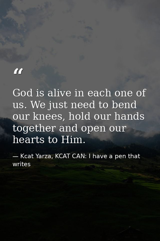 God is alive in each one of us. We just need to bend our knees, hold our hands together and open our hearts to Him. — Kcat Yarza, KCAT CAN: I have a pen that writes