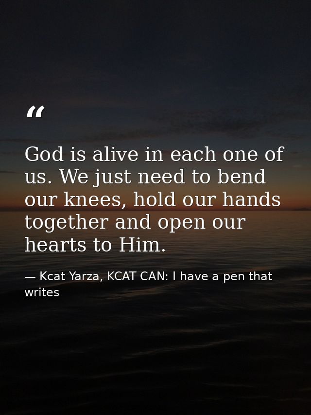 God is alive in each one of us. We just need to bend our knees, hold our hands together and open our hearts to Him. — Kcat Yarza, KCAT CAN: I have a pen that writes