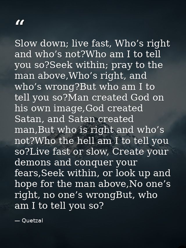 Slow down; live fast, Who’s right and who’s not?Who am I to tell you so?Seek within; pray to the man above,Who’s right,  — Quetzal