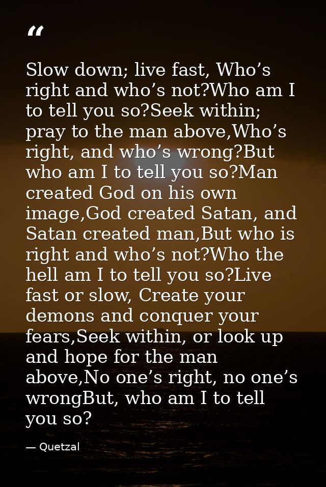 Slow down; live fast, Who’s right and who’s not?Who am I to tell you so?Seek within; pray to the man above,Who’s right,  — Quetzal