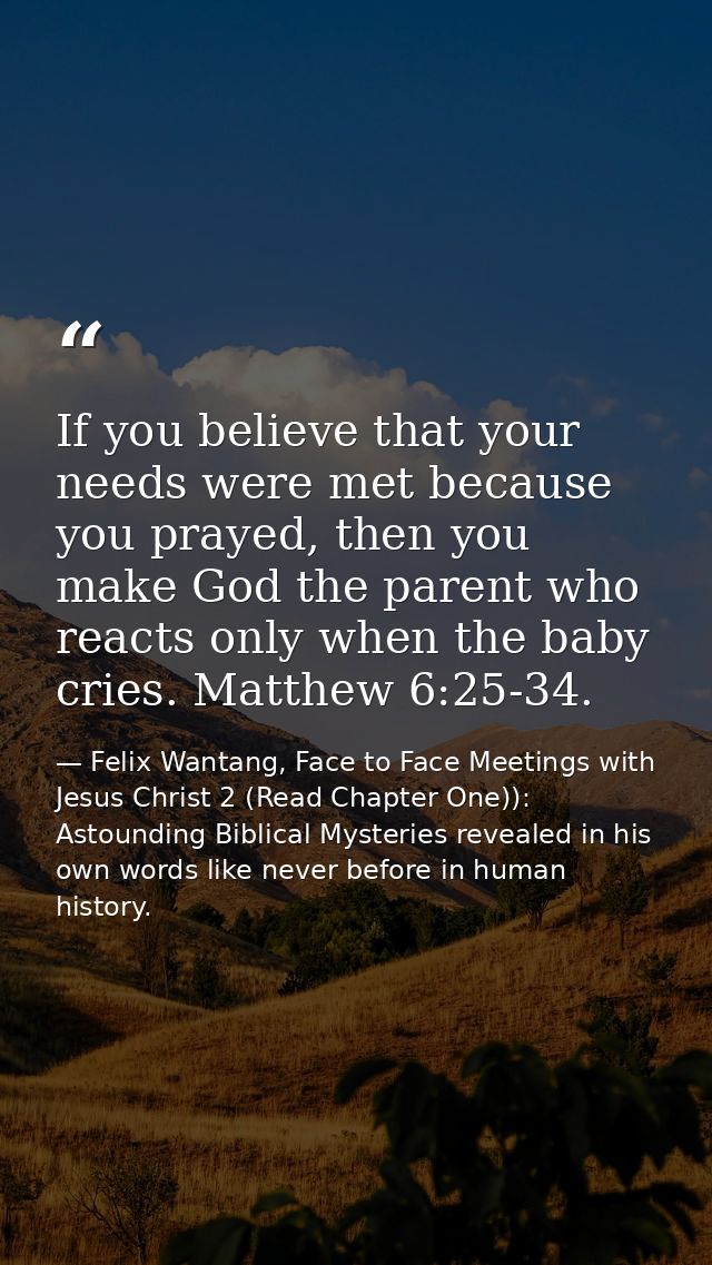 If you believe that your needs were met because you prayed, then you make God the parent who reacts only when the baby c — Felix Wantang, Face to Face Meetings with Jesus Christ 2 (Read Chapter One)): Astounding Biblical Mysteries revealed in his own words like never before in human history.