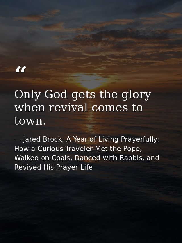 Only God gets the glory when revival comes to town. — Jared Brock, A Year of Living Prayerfully: How a Curious Traveler Met the Pope, Walked on Coals, Danced with Rabbis, and Revived His Prayer Life