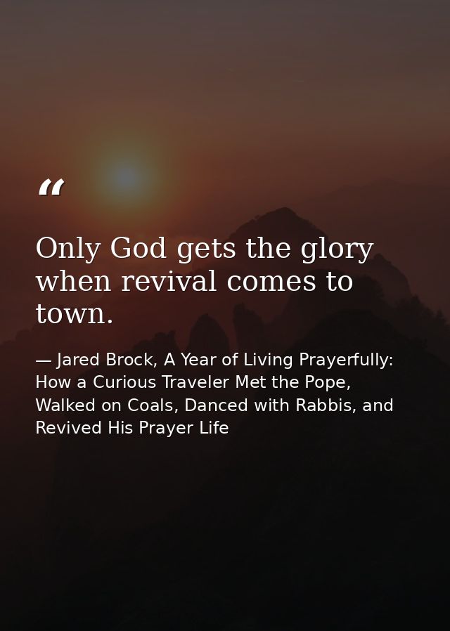 Only God gets the glory when revival comes to town. — Jared Brock, A Year of Living Prayerfully: How a Curious Traveler Met the Pope, Walked on Coals, Danced with Rabbis, and Revived His Prayer Life