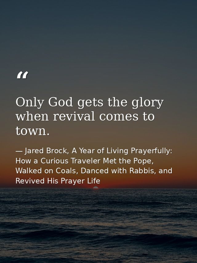 Only God gets the glory when revival comes to town. — Jared Brock, A Year of Living Prayerfully: How a Curious Traveler Met the Pope, Walked on Coals, Danced with Rabbis, and Revived His Prayer Life