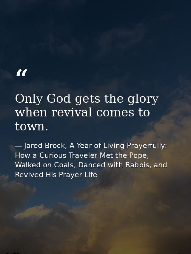 Only God gets the glory when revival comes to town. — Jared Brock, A Year of Living Prayerfully: How a Curious Traveler Met the Pope, Walked on Coals, Danced with Rabbis, and Revived His Prayer Life