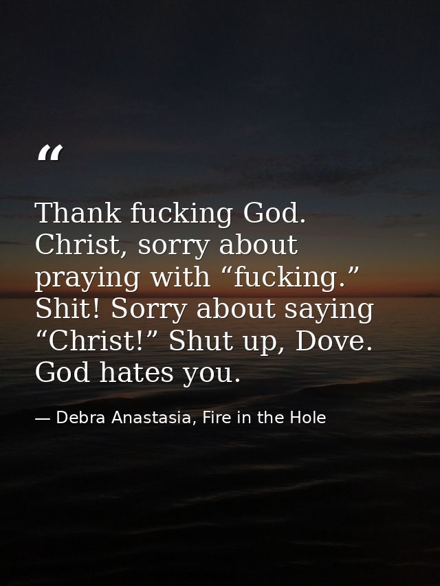 Thank fucking God. Christ, sorry about praying with “fucking.” Shit! Sorry about saying “Christ!” Shut up, Dove. God hat — Debra Anastasia, Fire in the Hole