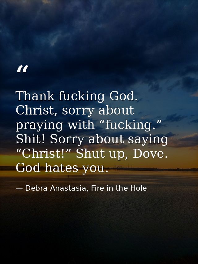 Thank fucking God. Christ, sorry about praying with “fucking.” Shit! Sorry about saying “Christ!” Shut up, Dove. God hat — Debra Anastasia, Fire in the Hole