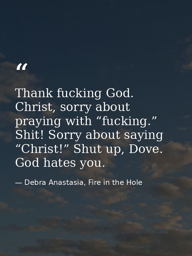 Thank fucking God. Christ, sorry about praying with “fucking.” Shit! Sorry about saying “Christ!” Shut up, Dove. God hat — Debra Anastasia, Fire in the Hole