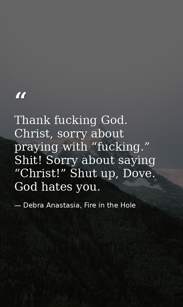Thank fucking God. Christ, sorry about praying with “fucking.” Shit! Sorry about saying “Christ!” Shut up, Dove. God hat — Debra Anastasia, Fire in the Hole