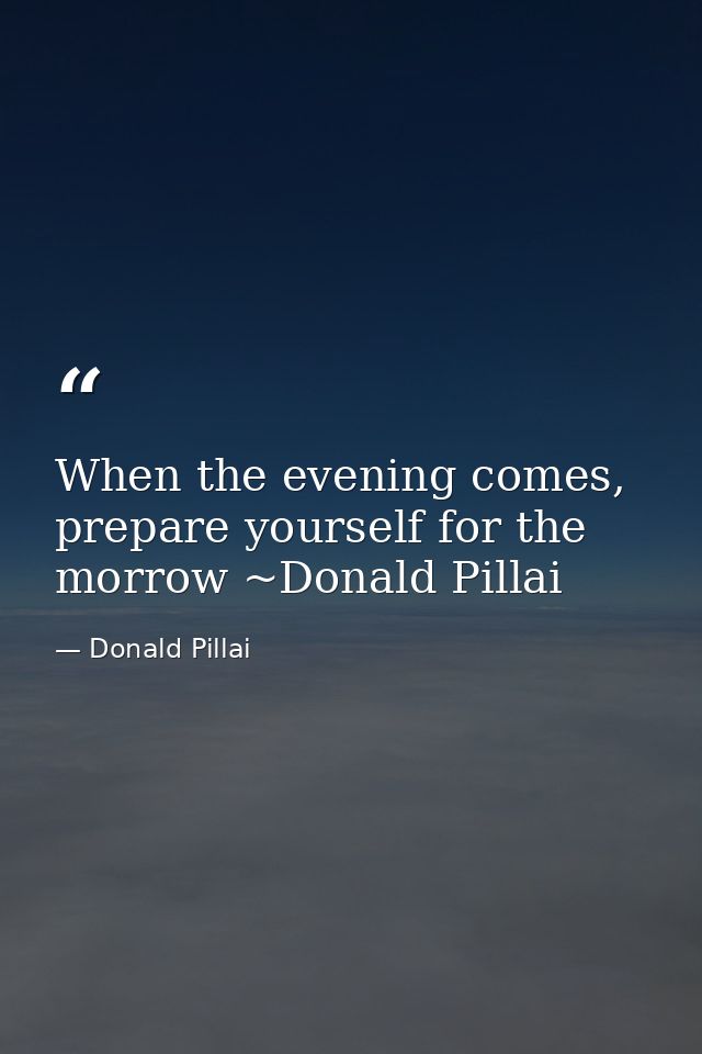 When the evening comes, prepare yourself for the morrow ~Donald Pillai — Donald Pillai