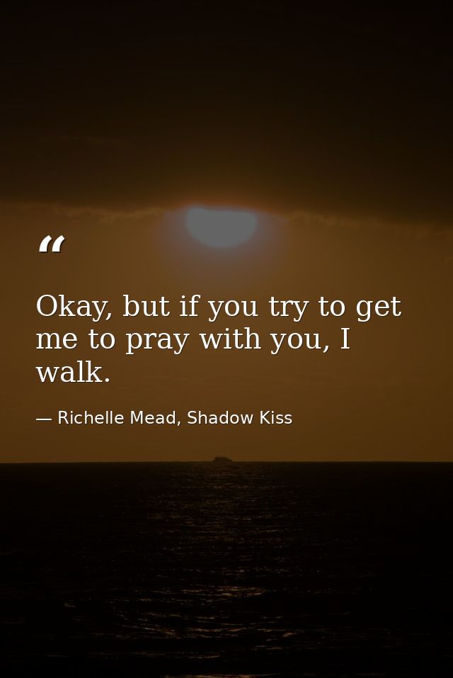 Okay, but if you try to get me to pray with you, I walk. — Richelle Mead, Shadow Kiss