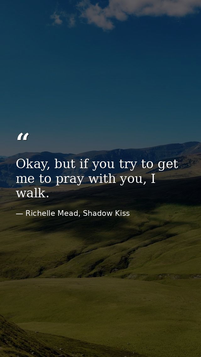 Okay, but if you try to get me to pray with you, I walk. — Richelle Mead, Shadow Kiss