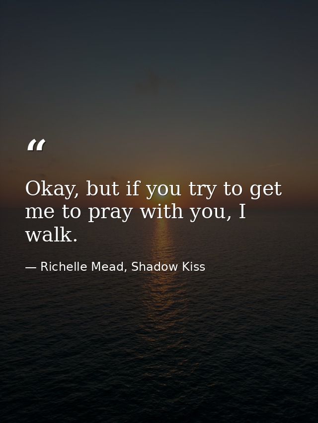 Okay, but if you try to get me to pray with you, I walk. — Richelle Mead, Shadow Kiss
