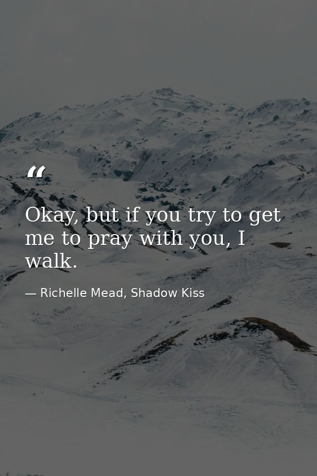 Okay, but if you try to get me to pray with you, I walk. — Richelle Mead, Shadow Kiss