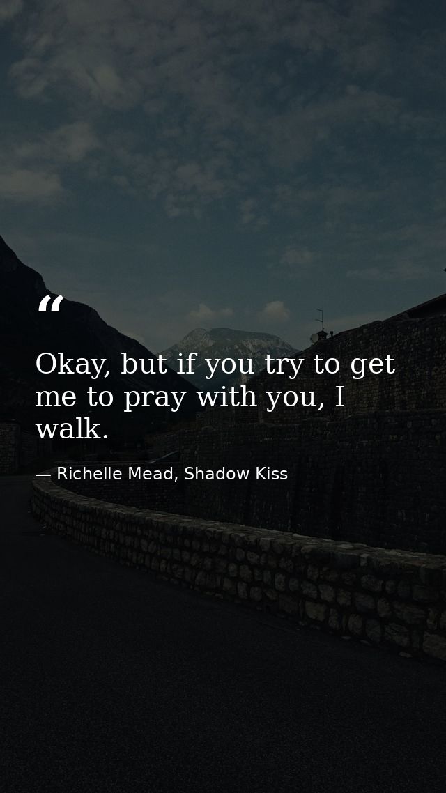 Okay, but if you try to get me to pray with you, I walk. — Richelle Mead, Shadow Kiss