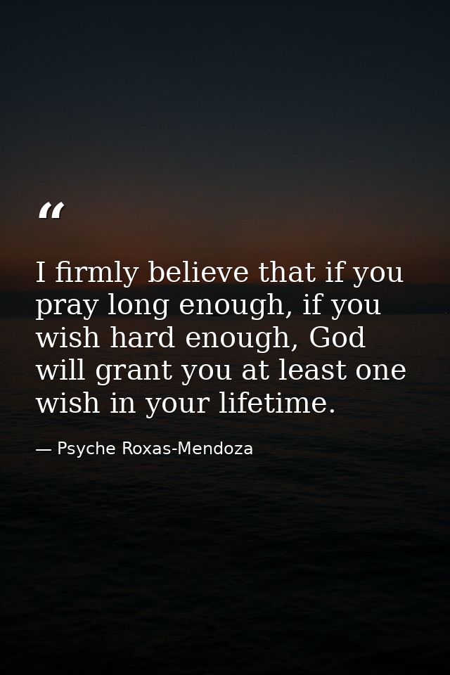 I firmly believe that if you pray long enough, if you wish hard enough, God will grant you at least one wish in your lif — Psyche Roxas-Mendoza